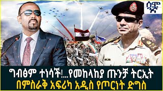 ግብፅም ተነሳች!...የመከላከያ ጡንቻ ትርኢት  በምስራቅ አፍሪካ አዲስ የጦርነት ድግስ