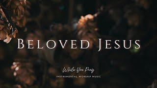 Beloved Jesus | Instrumental Worship Music | While You Pray