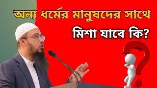 অন্য ধর্মের মানুষদের সাথে মিশা যাবে কি? শায়েখ আহমাদুল্লাহ হাঃ