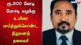 ரூ.800 கோடி மோசடி வழக்கு - உயிரை மாய்த்துக்கொண்ட நிறுவனத் தலைவர்