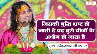 जिसकी बुद्धि भ्रष्ट हो जाती है वह बुरी चीजों के अधीन हो जाता है | Aniruddhacharya Ji Maharaj