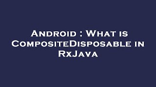 Android : What is CompositeDisposable in RxJava