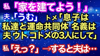 【修羅場な話】私「家を建てよう！」夫「了解」トメ「息子は私達と運命共同体。名義は夫、ウト、コトメの３人にしてね」私「えっ！？」→すると夫は予想外の反応して…【スカッとハレバレ】