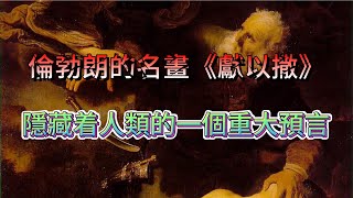 海派雜談《宇文閒話》周末精選名畫賞析，倫勃朗的名畫《獻以撒》隱藏人類世界所應驗的一個重大預言，至今仍影響着世界！