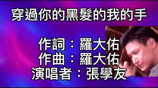 張學友 - 穿過你的黑髮的我的手  穿過你的黑髮的我的手！穿過你的心情的我的眼！如此這般的深情！若飄逝轉眼成雲煙！搞不懂為什麼滄海會變成桑田！牽著我無助的雙手的你的手！照亮我灰暗的雙眼的你的眼！