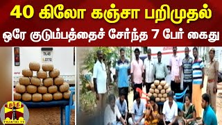 40 கிலோ கஞ்சா பறிமுதல்.. ஒரே குடும்பத்தைச் சேர்ந்த 7 பேர் கைது!