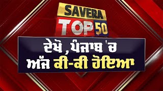 Savera Top-50 : ਦੇਖੋ ਅੱਜ ਪੰਜਾਬ 'ਚ ਕਿੱਥੇ-ਕਿੱਥੇ ਅਤੇ ਕੀ-ਕੀ ਹੋਇਆ ? 21/1/2025