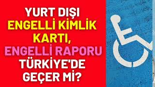 YURT DIŞI ENGELLİ KİMLİK KARTI, ENGELLİ RAPORU TÜRKİYE'DE GEÇERLİ Mİ?