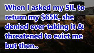 When I asked my SIL to return my $65K, she denied ever taking it \u0026 threatened to evict me but then..