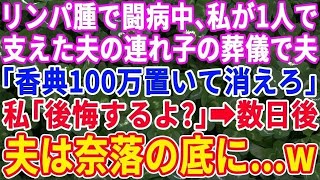 【スカッとする話】リンパ腫で闘病中、私1人で支えた夫の連れ子の葬儀で夫「小間使いご苦労様でした。他人は香典100万置いて出てけ」私「いいけど後悔するよ？」夫「おもしれぇｗ」→後日…【修羅場】【総集編】