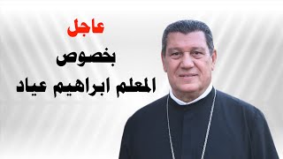 عاجل بخصوص المعلم ابراهيم عياد | Urgent regarding Deacon Ibrahim Ayad