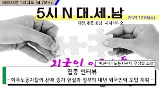 [5시N 대.세.남.] 집중인터뷰 - 이주노동자들의 산재 증가 현실과 정부의 내년 외국인력 도입 계획(2023.12.06 방송)