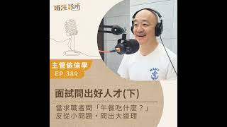 EP389 【主管偷偷學】面試問出好人才(下) 當求職者問「午餐吃什麼？」  反從小問題，問出大道理