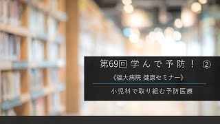 第69回 学んで予防！②小児科で取り組む予防医療　《福大病院 健康セミナー》【福岡大学病院 公式チャンネル】