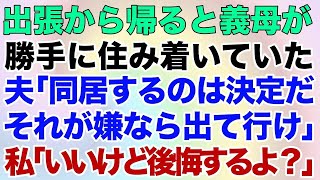 【スカッとする話】出張から帰ると義母が勝手に住み着いていた。夫「同居するのは決定だそれが嫌なら出て行け！」私「いいけど後悔するよ？」→結果ｗ【修羅場】