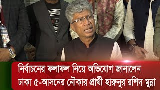 নির্বাচনের ফলাফল নিয়ে অভিযোগ জানালেন ঢাকা ৫-আসনের নৌকার প্রার্থী হারুনুর রশিদ মুন্না