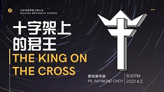 2021/4/2 受难节崇拜 Good Friday Service - 十字架上的君王 The King On The Cross ~ 蔡常喜传道 Ps Raymond Choy