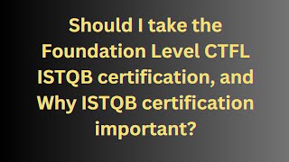 Should I take the Foundation Level CTFL ISTQB certification, and Why ISTQB certification important?