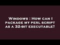 Windows : How can I package my perl script as a 32-bit executable?