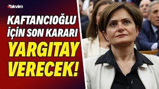 Canan Kaftancıoğlu için son kararı Yargıtay verecek! Kaftancıoğlu tutuklanacak mı?