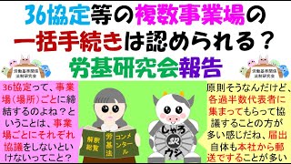 36協定等の複数事業場の一括手続きは認められる？労基研究会報告、労使協定は使用者と過半数代表者とで締結するものであるが、複数の事業場の労使担当者が集まって締結する方が、代表者同志で情報交換ができたり