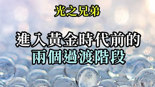 進入黃金時代前的兩個過渡階段《光之兄弟》你們無法從三維世界直接躍入黃金時代。會有一個過渡性的時期，在此期間你們要對自身進行精煉與重建，要獲得重生並運用內在逐漸產生的新能力去學習