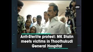 Anti-Sterlite protest: MK Stalin meets victims in Thoothukudi General Hospital - Tamil Nadu News