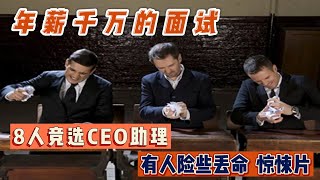 年薪千万的面试，8人竞选CEO助理，没想到考卷竞是一张白纸，只要写字就被淘汰，全程刺激，有人险些丢命，只有一个人通过，惊悚悬疑片。