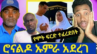 ሮናልዶ ኡምራ አደረገ! አስደሳች የጋዛ ሚስቱን የገደለው የሞት ፍርድ ተፈረደበት|በአማራ ክልል ድርቅና የኒቃብ ክልከላ