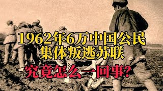 1962年，6万中国公民集体叛逃苏联，有的县仅剩百人，怎么回事？