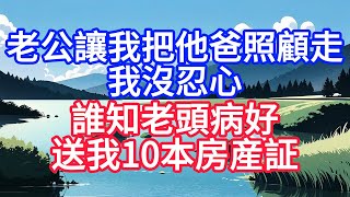 老公让我把他爸照顾走，我没忍心，谁知老头病好送我10本房产证。#人际关系 #情感 #人生感悟