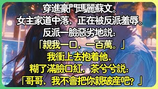 完結甜文現言   穿進豪門瑪麗蘇文。女主角家道中落，正被壞蛋羞辱。反派一臉惡劣地說：「親我一口，一百萬。」我衝上去抱著他，糊了滿臉口紅，茶兮兮說：「哥哥，我不會把你親破產吧？」#薄荷听书