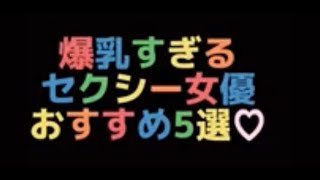 爆乳すぎるセクシー女優。おすすめ5選。