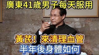 廣東41歲男子每天服用黃芪，來清理血管，半年後身體如何？