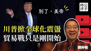 美國不管了，川普終結全球化！劉仲敬：貿易戰的後果太可怕，全世界或陷入衝突！