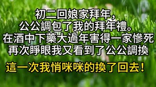 初二回娘家拜年，公公調包了我的拜年禮。並在酒中下了藥。大過年的害得我一家人慘死。再次睜眼，我又看到了公公調換我拜年禮。這一次，我悄咪咪的換了回去！#情感故事#家庭倫理#愛情#婚姻#心之歸處