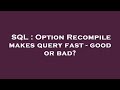 SQL : Option Recompile makes query fast - good or bad?