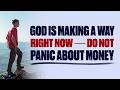GOD IS MAKING A WAY RIGHT NOW — DO NOT PANIC ABOUT MONEY — CHRISTIAN MOTIVATION