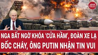 Vấn đề hôm nay: Nga bất ngờ khóa ‘cửa hầm’, đoàn xe lạ bốc cháy, ông Putin nhận tin vui