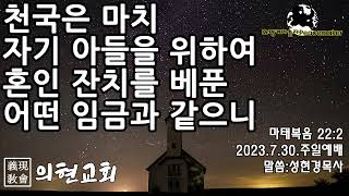 [의현교회] 천국은 마치 자기 아들을 위하여 혼인 잔치를 베푼 어떤 임금과 같으니 - 성현경목사 (2023.7.30.주일예배)