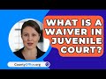 What Is A Waiver In Juvenile Court? - CountyOffice.org