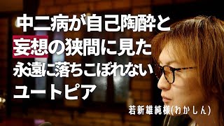 【第14回：若新雄純様】中二病が自己陶酔と妄想の狭間に見た永遠に落ちこぼれないユートピア