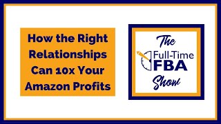 164 – How the Right Relationships Can 10x Your Amazon Profits - The Full-Time FBA Show Podcast