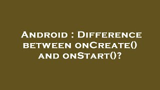 Android : Difference between onCreate() and onStart()?