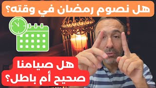 هل نصوم رمضان في وقته؟؟ هل صيامنا صحيح أم باطل؟