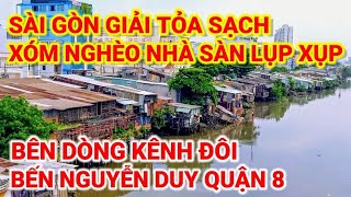 GIẢI TỎA SẠCH ! XÓM NGHÈO NHÀ SÀN LỤP XỤP BÊN DÒNG KÊNH ĐÔI SÀI GÒN | BẾN NGUYỄN DUY QUẬN 8