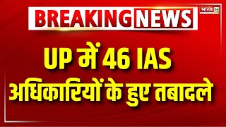 UP IAS Transfer : UP में 46 IAS अधिकारियों के हुए तबादले | Breaking News | Uttar Pradesh News | News