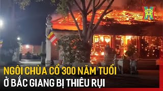 Ngôi chùa cổ 300 năm tuổi ở Bắc Giang bị thiêu rụi | Tin tức