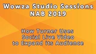 Wowza Studio Sessions at NAB 2019: How Turner Uses Social Live Video to Expand Its Audience