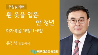 [해운대순복음교회 20230409 주일2부예배-02] 흰 옷을 입은 한 청년 (막 16:1~6) 유진성 담임목사